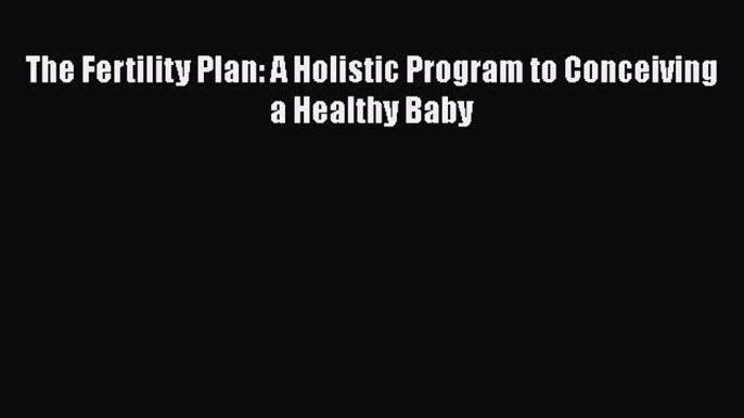 Read The Fertility Plan: A Holistic Program to Conceiving a Healthy Baby Ebook Free