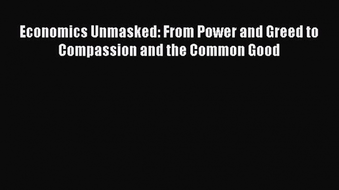 [PDF] Economics Unmasked: From Power and Greed to Compassion and the Common Good [Download]