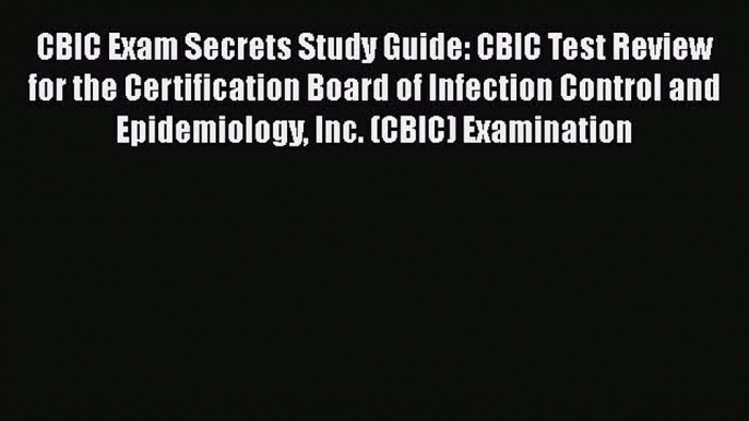 Download CBIC Exam Secrets Study Guide: CBIC Test Review for the Certification Board of Infection