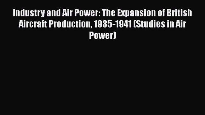 Read Industry and Air Power: The Expansion of British Aircraft Production 1935-1941 (Studies