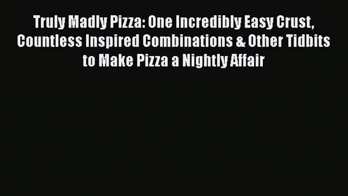 PDF Truly Madly Pizza: One Incredibly Easy Crust Countless Inspired Combinations & Other Tidbits