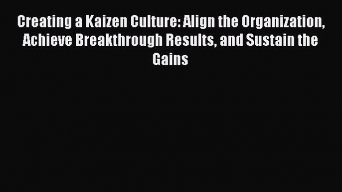 Read Creating a Kaizen Culture: Align the Organization Achieve Breakthrough Results and Sustain