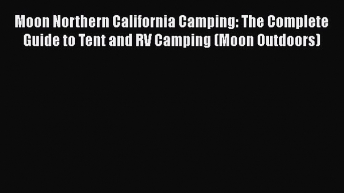 Download Moon Northern California Camping: The Complete Guide to Tent and RV Camping (Moon