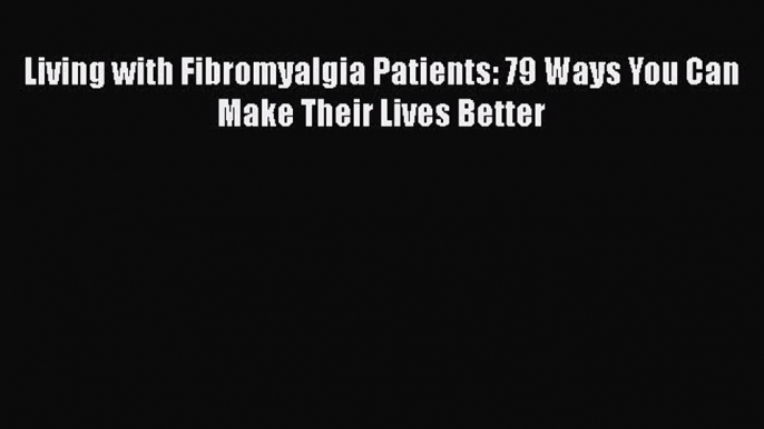 Read Living with Fibromyalgia Patients: 79 Ways You Can Make Their Lives Better Ebook Free