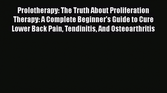 Read Prolotherapy: The Truth About Proliferation Therapy: A Complete Beginner's Guide to Cure