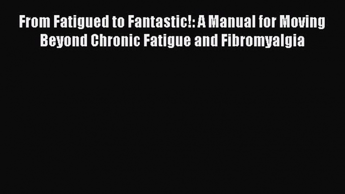 Download From Fatigued to Fantastic!: A Manual for Moving Beyond Chronic Fatigue and Fibromyalgia