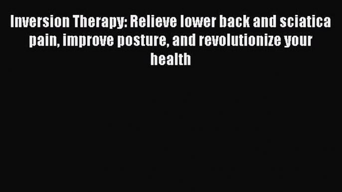 Read Inversion Therapy: Relieve lower back and sciatica pain improve posture and revolutionize