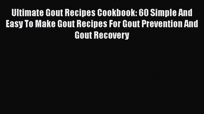 Read Ultimate Gout Recipes Cookbook: 60 Simple And Easy To Make Gout Recipes For Gout Prevention