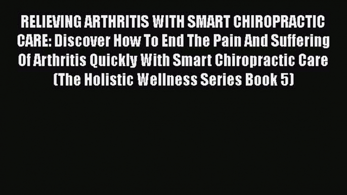 Download RELIEVING ARTHRITIS WITH SMART CHIROPRACTIC CARE: Discover How To End The Pain And