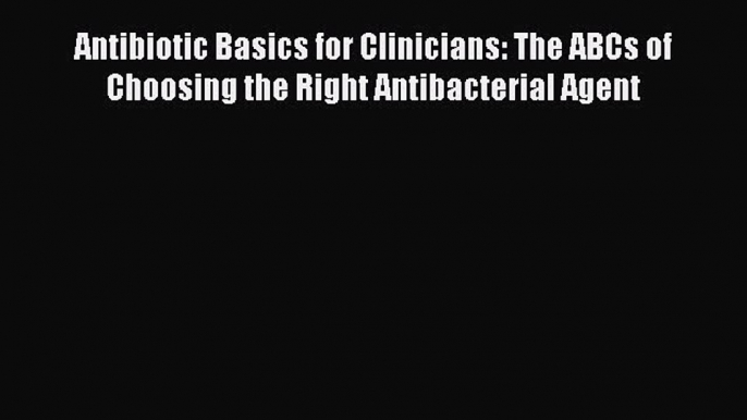 Read Antibiotic Basics for Clinicians: The ABCs of Choosing the Right Antibacterial Agent Ebook