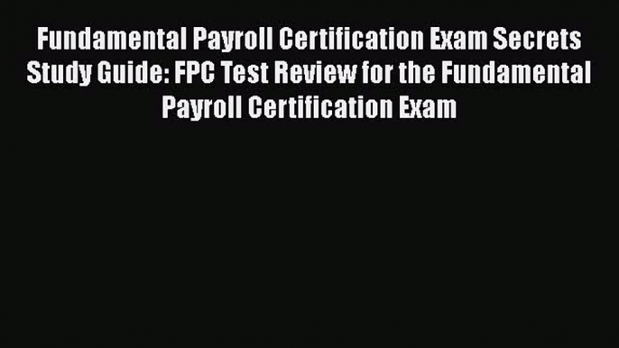 Read Fundamental Payroll Certification Exam Secrets Study Guide: FPC Test Review for the Fundamental