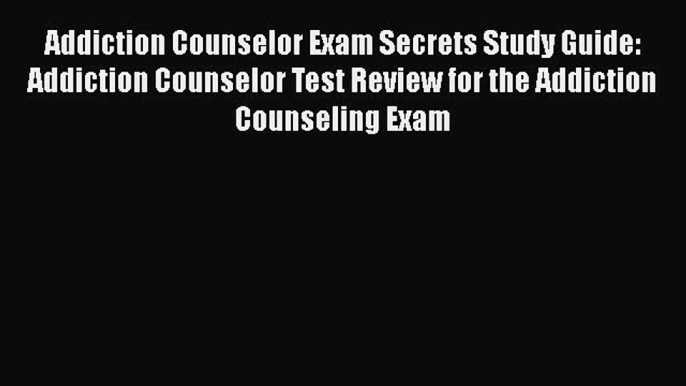 Download Addiction Counselor Exam Secrets Study Guide: Addiction Counselor Test Review for