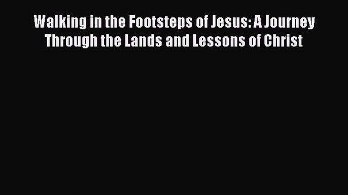Read Walking in the Footsteps of Jesus: A Journey Through the Lands and Lessons of Christ Ebook