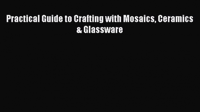 Download Practical Guide to Crafting with Mosaics Ceramics & Glassware Ebook Free