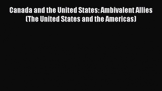 Read Canada and the United States: Ambivalent Allies (The United States and the Americas) Ebook
