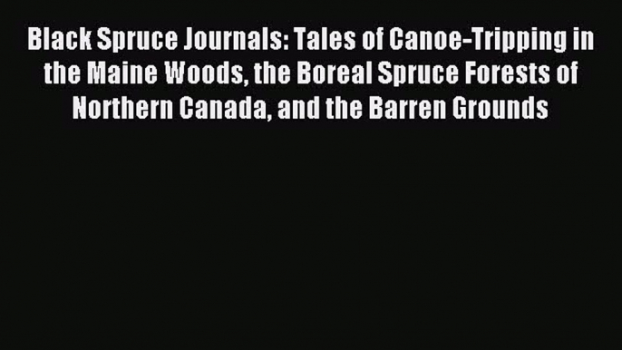 Read Black Spruce Journals: Tales of Canoe-Tripping in the Maine Woods the Boreal Spruce Forests