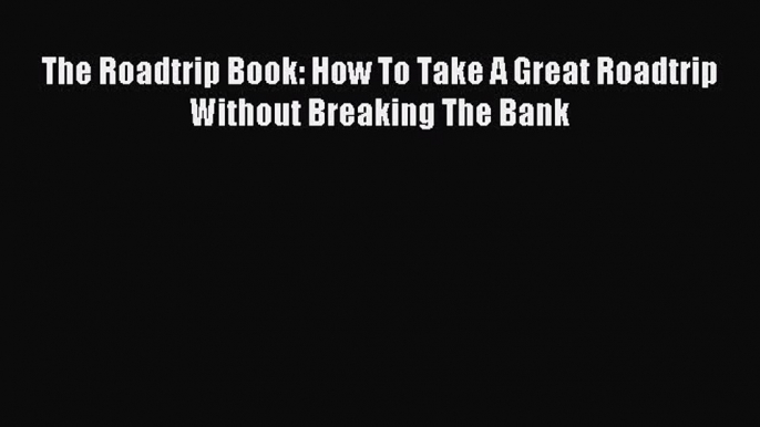 Read The Roadtrip Book: How To Take A Great Roadtrip Without Breaking The Bank Ebook Free