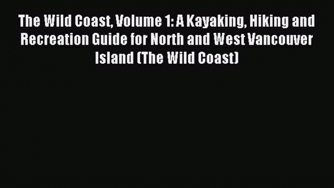 Read The Wild Coast Volume 1: A Kayaking Hiking and Recreation Guide for North and West Vancouver