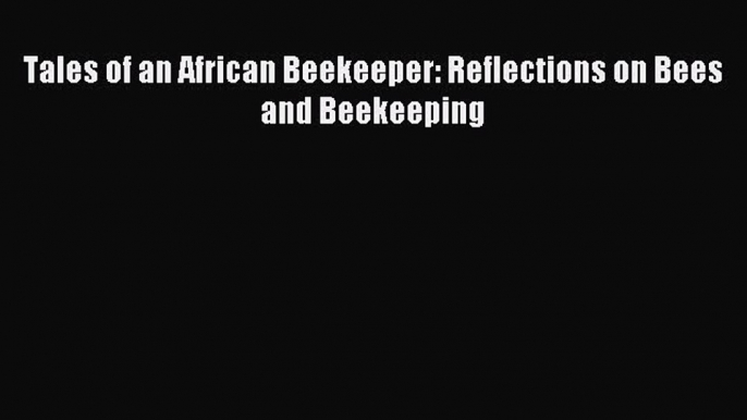 Read Tales of an African Beekeeper: Reflections on Bees and Beekeeping Ebook Free