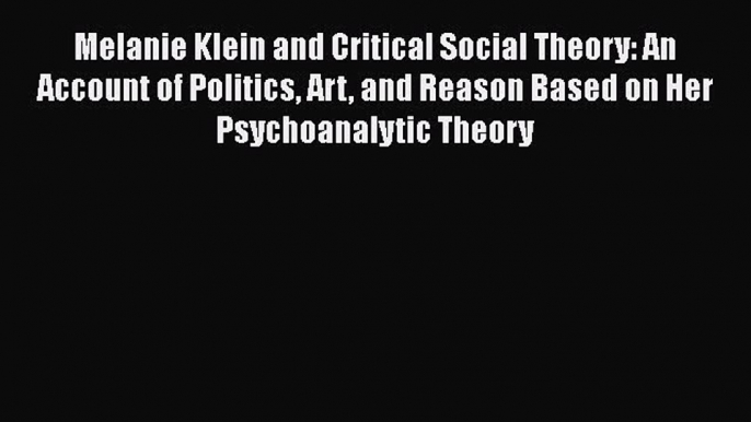 [PDF] Melanie Klein and Critical Social Theory: An Account of Politics Art and Reason Based