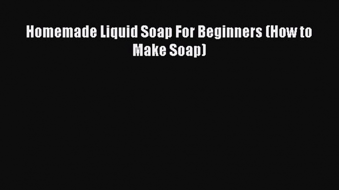 [PDF] Homemade Liquid Soap For Beginners (How to Make Soap) [Download] Full Ebook