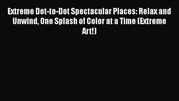 PDF Extreme Dot-to-Dot Spectacular Places: Relax and Unwind One Splash of Color at a Time (Extreme