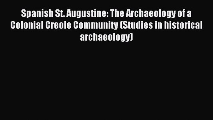 Read Spanish St. Augustine: The Archaeology of a Colonial Creole Community (Studies in historical