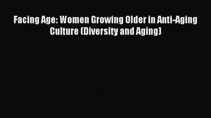 Read Facing Age: Women Growing Older in Anti-Aging Culture (Diversity and Aging) Ebook Online