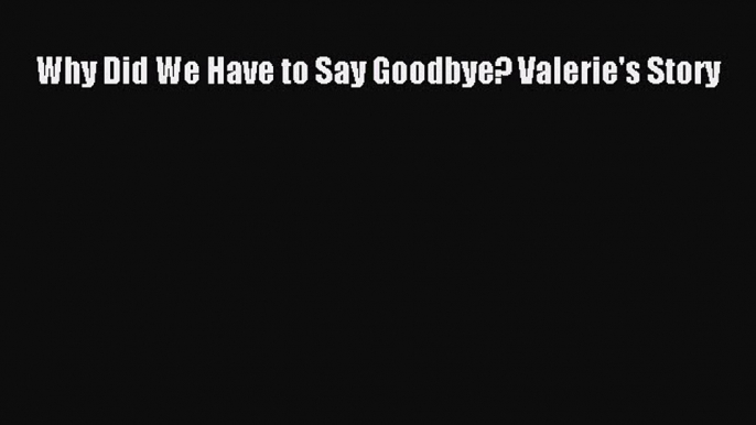 Read Why Did We Have to Say Goodbye? Valerie's Story Ebook Free