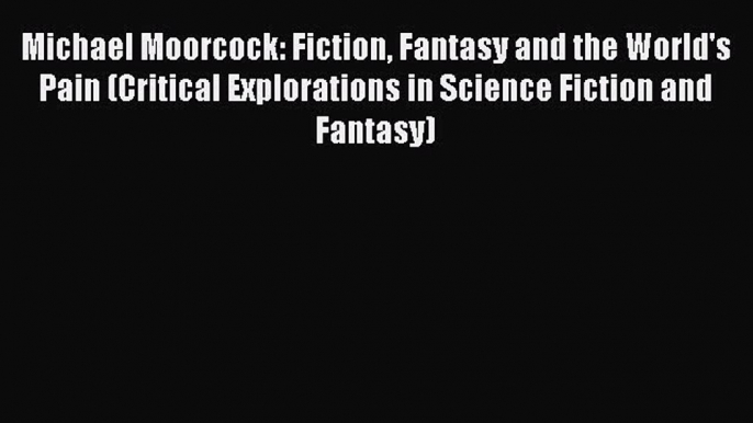 Download Michael Moorcock: Fiction Fantasy and the World's Pain (Critical Explorations in Science