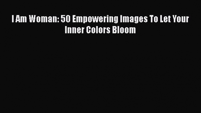 Download I Am Woman: 50 Empowering Images To Let Your Inner Colors Bloom Free Books