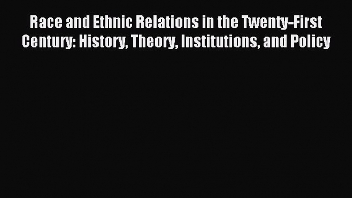 Read Race and Ethnic Relations in the Twenty-First Century: History Theory Institutions and