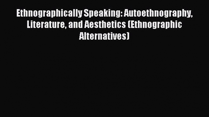 Read Ethnographically Speaking: Autoethnography Literature and Aesthetics (Ethnographic Alternatives)