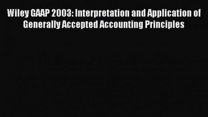 Read Wiley GAAP 2003: Interpretation and Application of Generally Accepted Accounting Principles