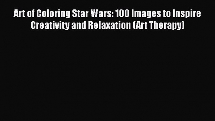 Read Art of Coloring Star Wars: 100 Images to Inspire Creativity and Relaxation (Art Therapy)