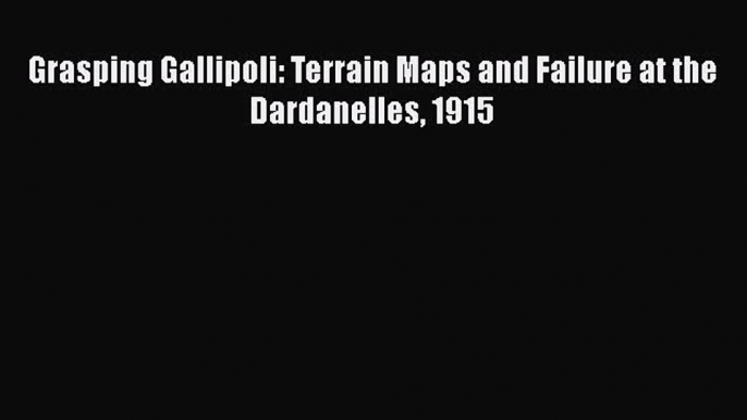 Download Grasping Gallipoli: Terrain Maps and Failure at the Dardanelles 1915  EBook