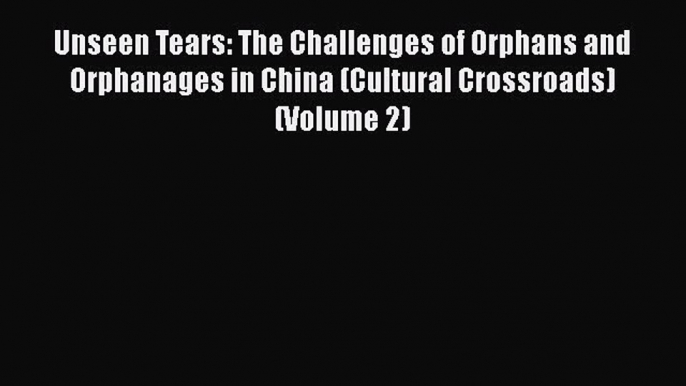 Read Unseen Tears: The Challenges of Orphans and Orphanages in China (Cultural Crossroads)