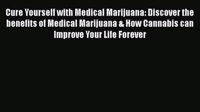 Read Cure Yourself with Medical Marijuana: Discover the benefits of Medical Marijuana & How