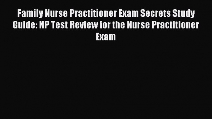 Read Family Nurse Practitioner Exam Secrets Study Guide: NP Test Review for the Nurse Practitioner