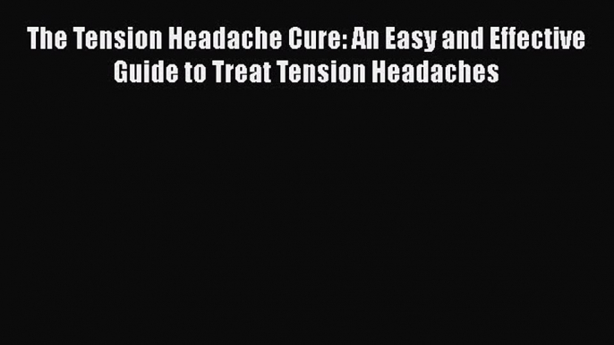 Download The Tension Headache Cure: An Easy and Effective Guide to Treat Tension Headaches