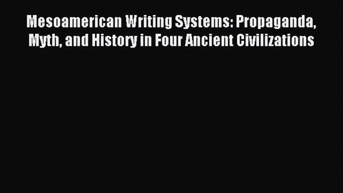 Read Mesoamerican Writing Systems: Propaganda Myth and History in Four Ancient Civilizations