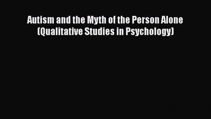 Read Autism and the Myth of the Person Alone (Qualitative Studies in Psychology) Ebook