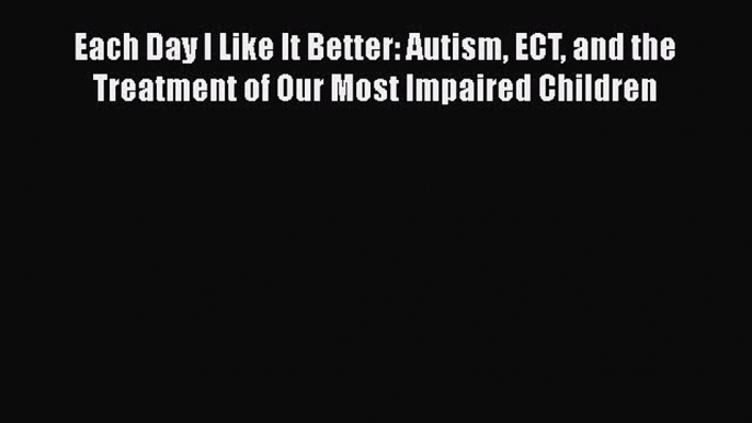 Read Each Day I Like It Better: Autism ECT and the Treatment of Our Most Impaired Children