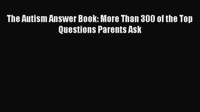 Read The Autism Answer Book: More Than 300 of the Top Questions Parents Ask Ebook