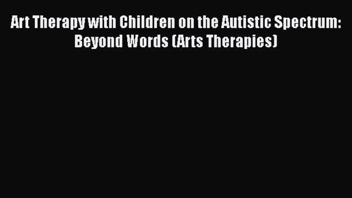 Read Art Therapy with Children on the Autistic Spectrum: Beyond Words (Arts Therapies) Ebook