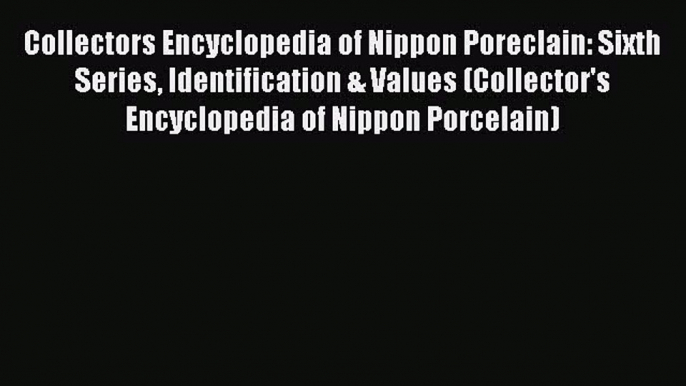 Read Collectors Encyclopedia of Nippon Poreclain: Sixth Series Identification & Values (Collector's