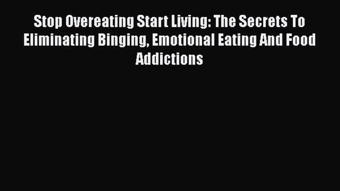 Download Stop Overeating Start Living: The Secrets To Eliminating Binging Emotional Eating