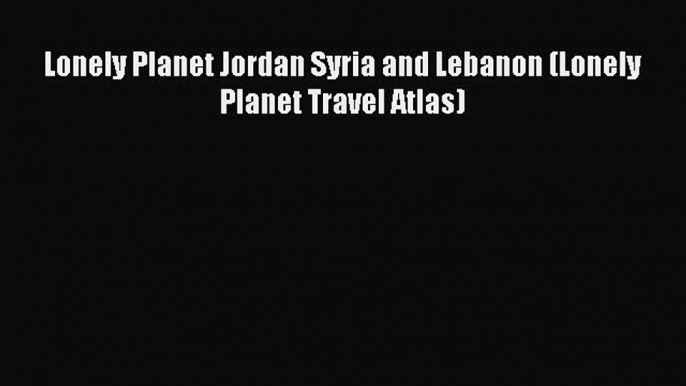 Read Lonely Planet Jordan Syria and Lebanon (Lonely Planet Travel Atlas) Ebook Free