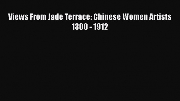 Download Views From Jade Terrace: Chinese Women Artists 1300 - 1912 Free Books