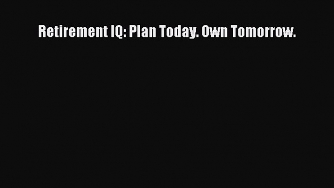 Download Retirement IQ: Plan Today. Own Tomorrow.  Read Online